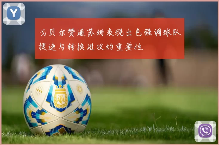 戈贝尔赞道苏姆表现出色强调球队提速与转换进攻的重要性