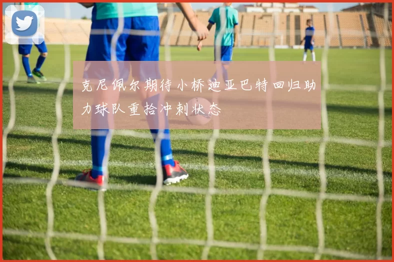 克尼佩尔期待小桥迪亚巴特回归助力球队重拾冲刺状态