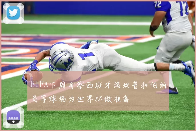 FIFA下周考察西班牙诺坎普和伯纳乌等球场为世界杯做准备