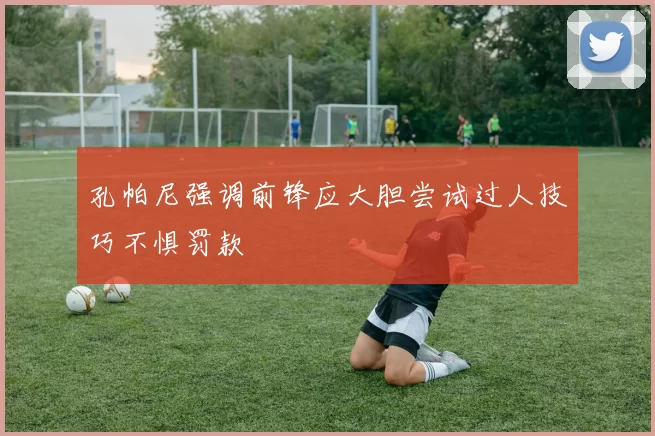 孔帕尼强调前锋应大胆尝试过人技巧不惧罚款