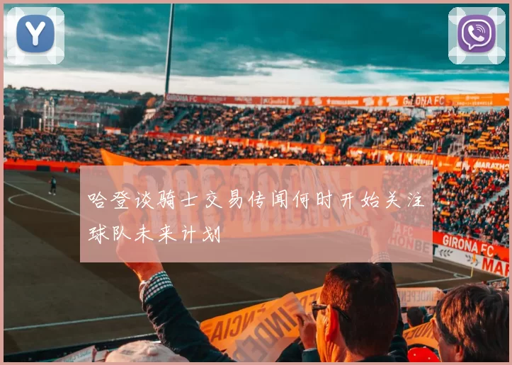 哈登谈骑士交易传闻何时开始关注球队未来计划