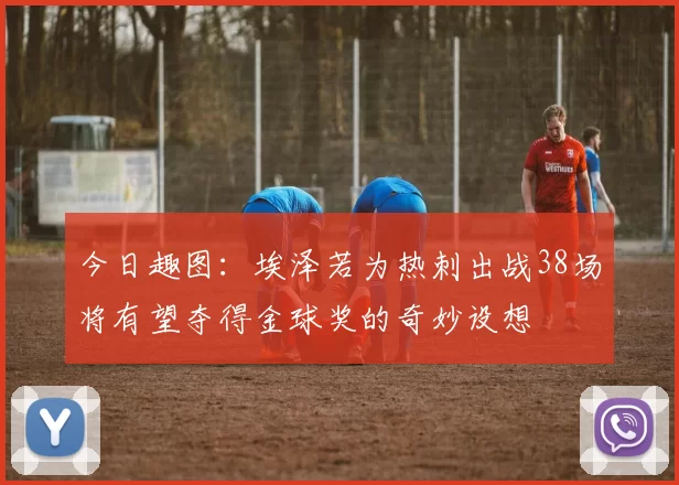 今日趣图：埃泽若为热刺出战38场将有望夺得金球奖的奇妙设想