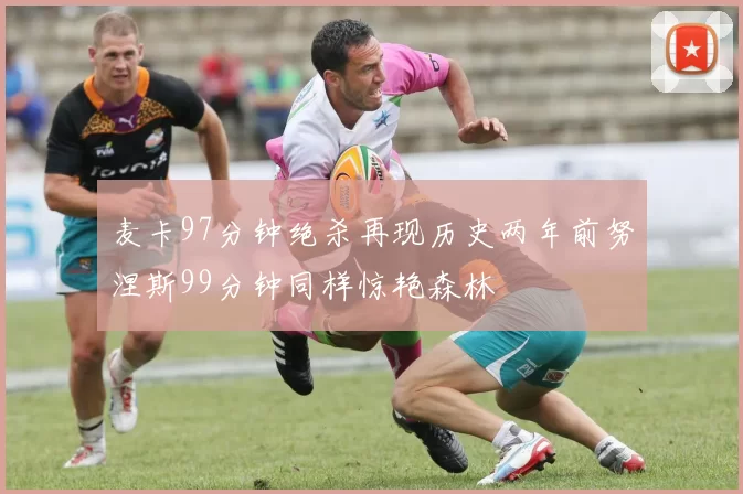 麦卡97分钟绝杀再现历史两年前努涅斯99分钟同样惊艳森林