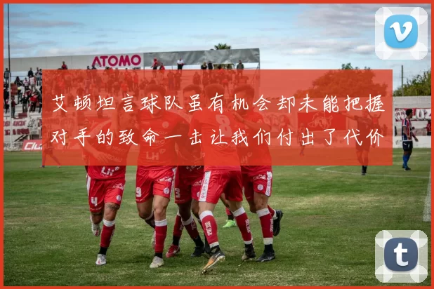 艾顿坦言球队虽有机会却未能把握对手的致命一击让我们付出了代价