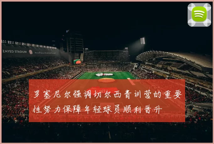 罗塞尼尔强调切尔西青训营的重要性努力保障年轻球员顺利晋升