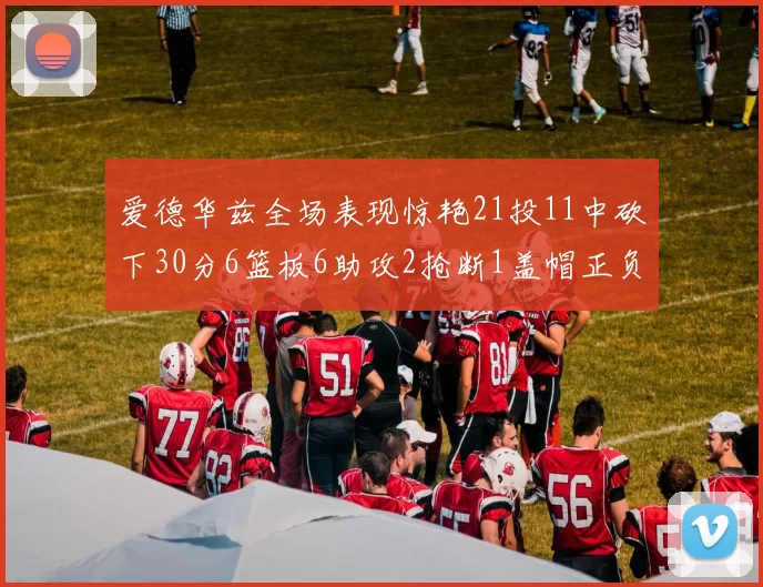 爱德华兹全场表现惊艳21投11中砍下30分6篮板6助攻2抢断1盖帽正负值高达22