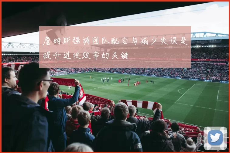 詹姆斯强调团队配合与减少失误是提升进攻效率的关键