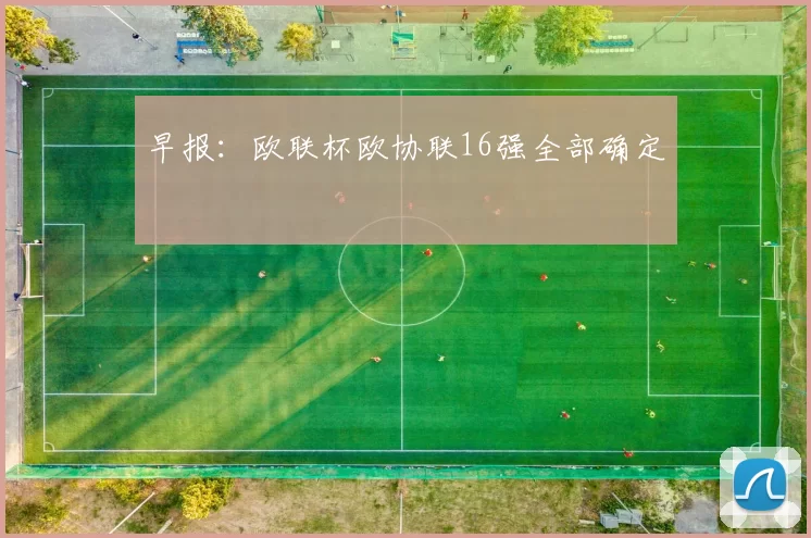 早报：欧联杯欧协联16强全部确定