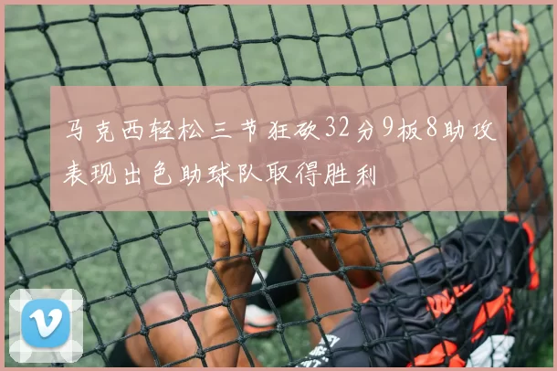 马克西轻松三节狂砍32分9板8助攻表现出色助球队取得胜利