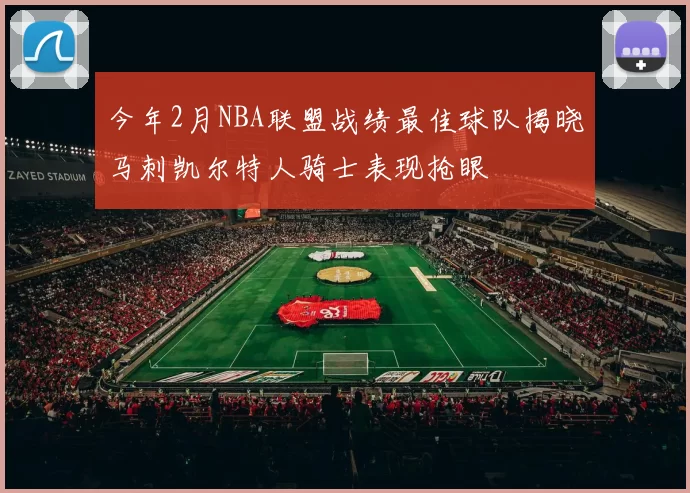今年2月NBA联盟战绩最佳球队揭晓马刺凯尔特人骑士表现抢眼