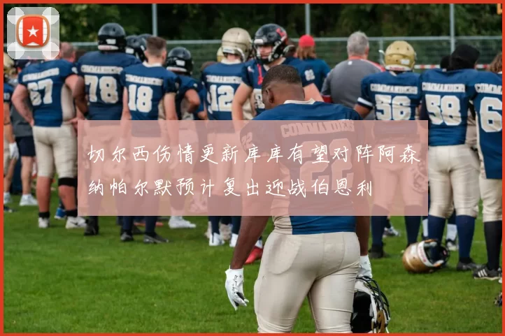 切尔西伤情更新库库有望对阵阿森纳帕尔默预计复出迎战伯恩利