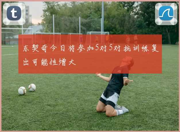 东契奇今日将参加5对5对抗训练复出可能性增大