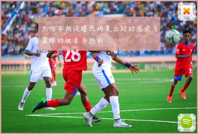 杰伦布朗谈塔图姆复出时的感受与篮球的快乐与胜利