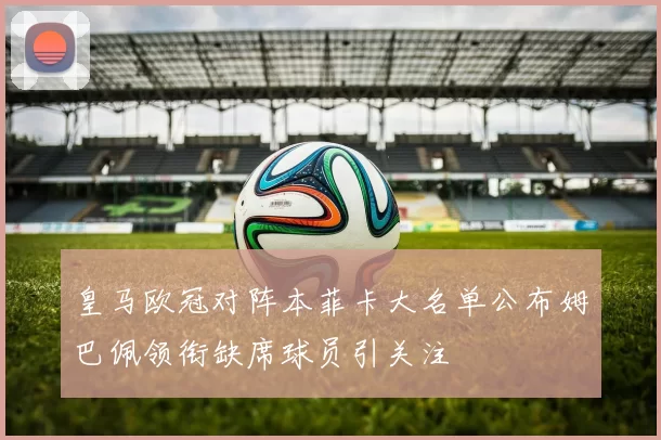 皇马欧冠对阵本菲卡大名单公布姆巴佩领衔缺席球员引关注