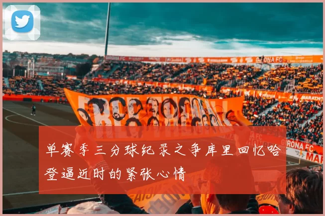单赛季三分球纪录之争库里回忆哈登逼近时的紧张心情