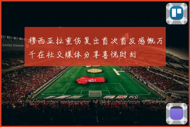 穆西亚拉重伤复出首次首发感慨万千在社交媒体分享喜悦时刻