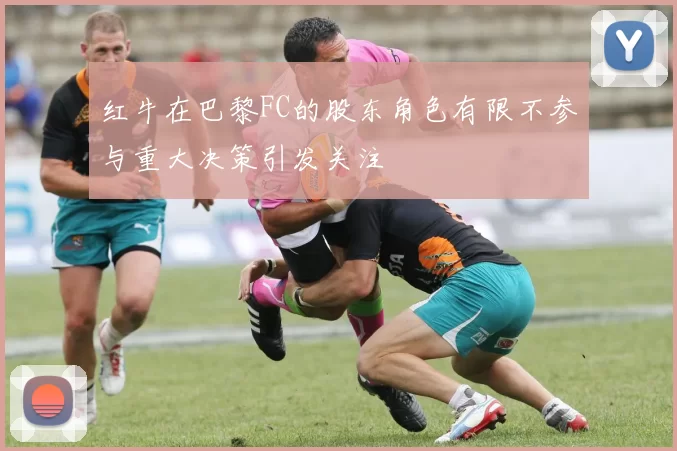 红牛在巴黎FC的股东角色有限不参与重大决策引发关注
