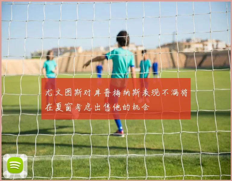 尤文图斯对库普梅纳斯表现不满将在夏窗考虑出售他的机会