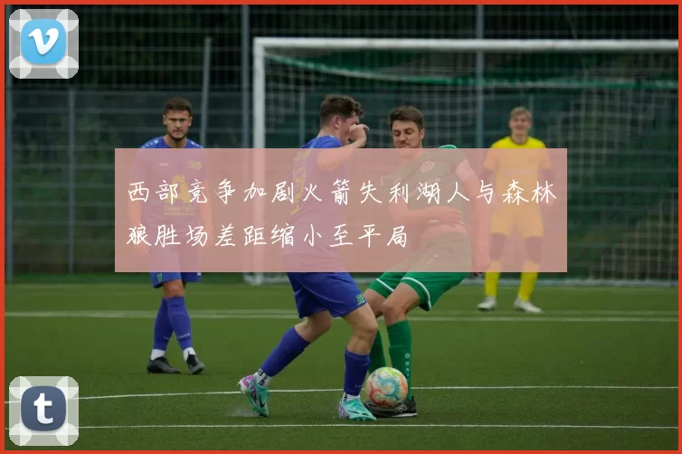西部竞争加剧火箭失利湖人与森林狼胜场差距缩小至平局