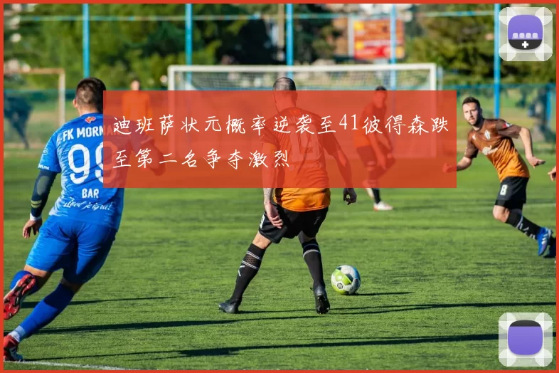 迪班萨状元概率逆袭至41彼得森跌至第二名争夺激烈