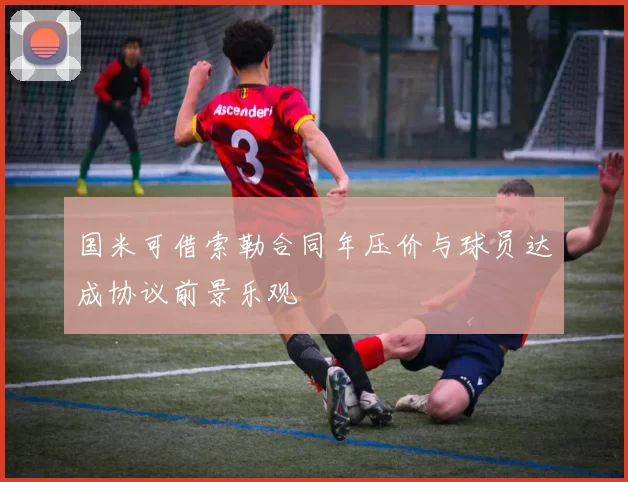 国米可借索勒合同年压价与球员达成协议前景乐观