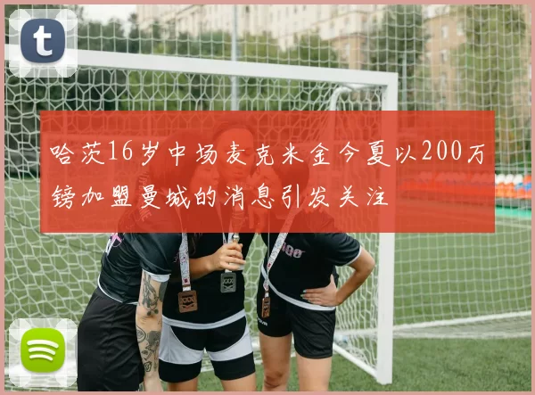 哈茨16岁中场麦克米金今夏以200万镑加盟曼城的消息引发关注