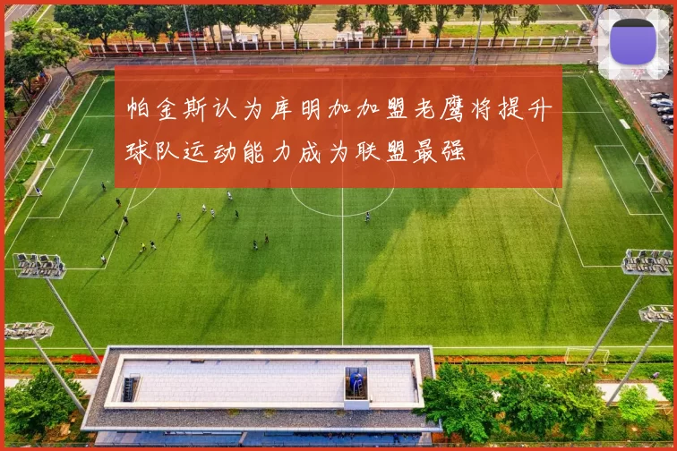 帕金斯认为库明加加盟老鹰将提升球队运动能力成为联盟最强