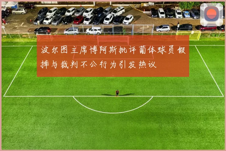 波尔图主席博阿斯批评葡体球员假摔与裁判不公行为引发热议