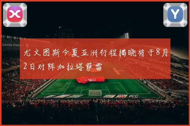 尤文图斯今夏亚洲行程揭晓将于8月2日对阵加拉塔萨雷