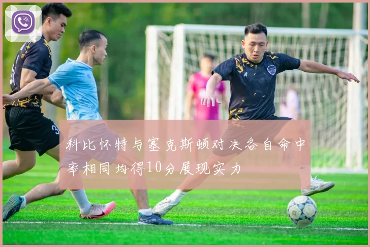 科比怀特与塞克斯顿对决各自命中率相同均得10分展现实力