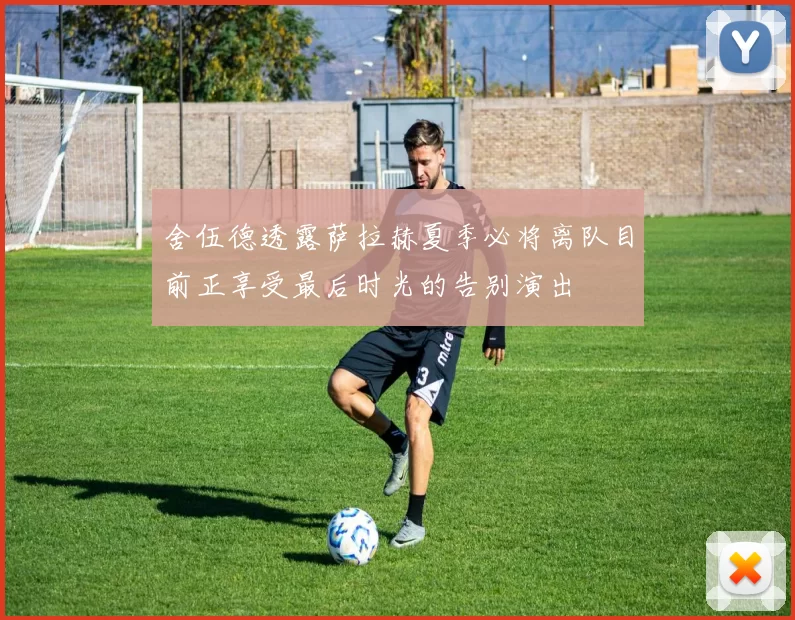 舍伍德透露萨拉赫夏季必将离队目前正享受最后时光的告别演出