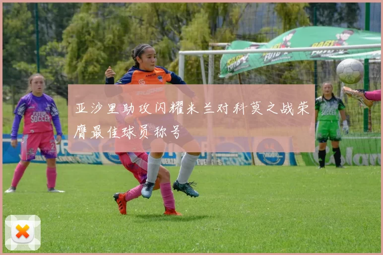 亚沙里助攻闪耀米兰对科莫之战荣膺最佳球员称号