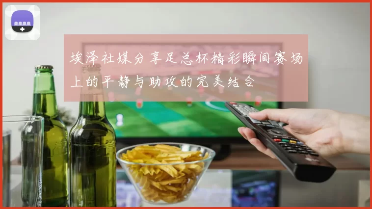 埃泽社媒分享足总杯精彩瞬间赛场上的平静与助攻的完美结合